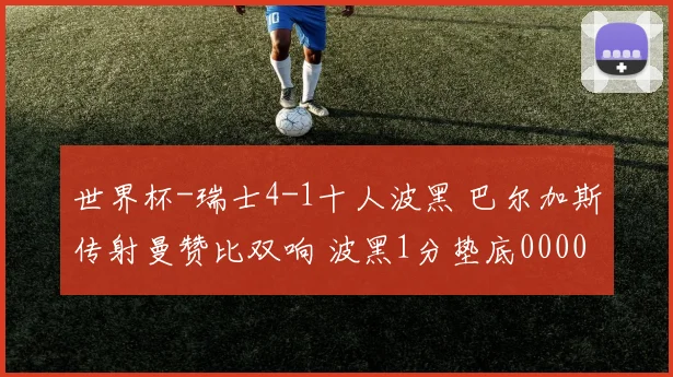 世界杯-瑞士4-1十人波黑 巴尔加斯传射曼赞比双响 波黑1分垫底0000644