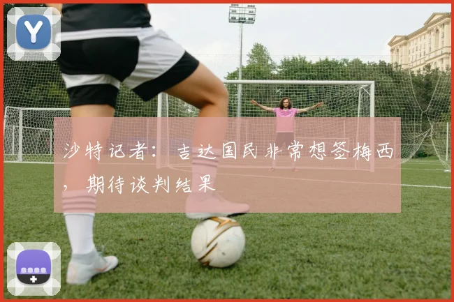 沙特记者：吉达国民非常想签梅西，期待谈判结果