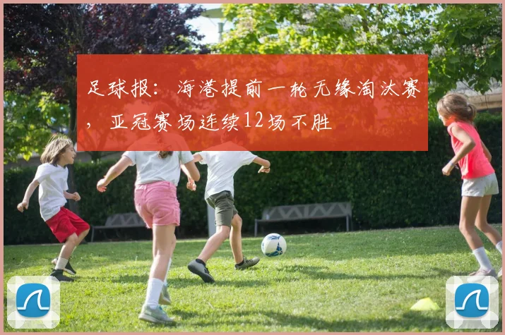 足球报：海港提前一轮无缘淘汰赛，亚冠赛场连续12场不胜
